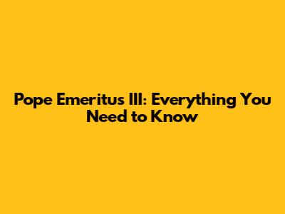 Pope Emeritus III: Everything You Need to Know