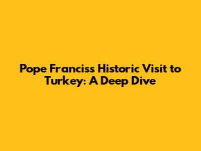 Pope Francis's Historic Visit to Turkey: A Deep Dive