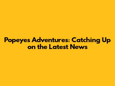 Popeye's Adventures: Catching Up on the Latest News