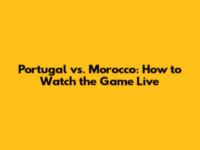 Portugal vs. Morocco: How to Watch the Game Live