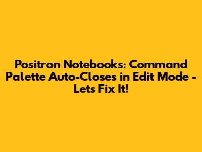Positron Notebooks: Command Palette Auto-Closes in Edit Mode - Let's Fix It!