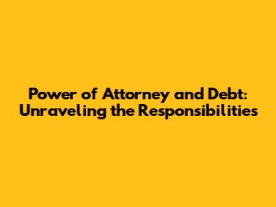 Power of Attorney and Debt: Unraveling the Responsibilities