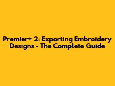 Premier+ 2: Exporting Embroidery Designs - The Complete Guide