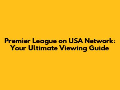 Premier League on USA Network: Your Ultimate Viewing Guide