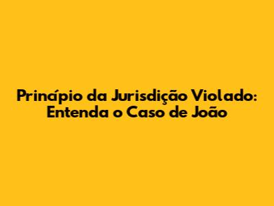 Princípio da Jurisdição Violado: Entenda o Caso de João