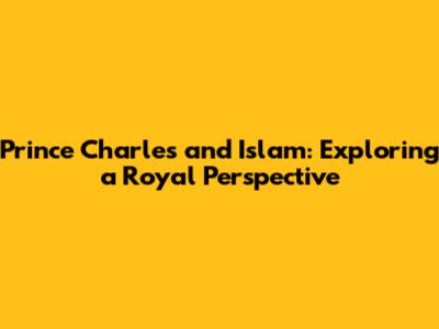 Prince Charles and Islam: Exploring a Royal Perspective