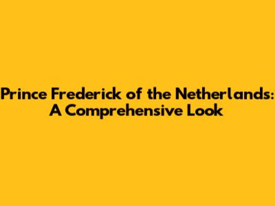 Prince Frederick of the Netherlands: A Comprehensive Look