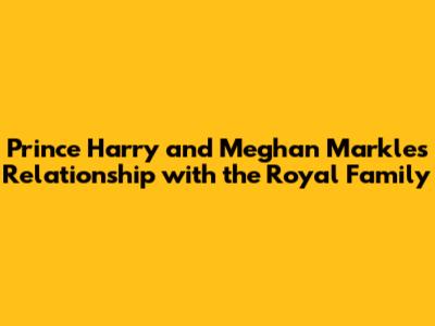 Prince Harry and Meghan Markle's Relationship with the Royal Family