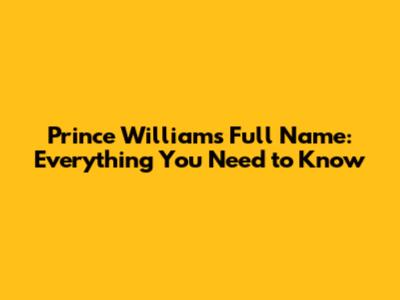 Prince William's Full Name: Everything You Need to Know
