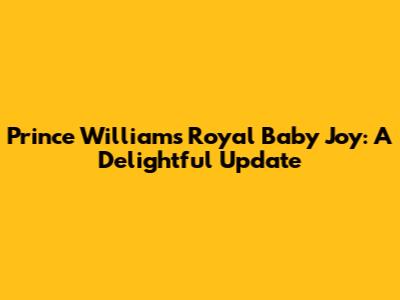 Prince William's Royal Baby Joy: A Delightful Update