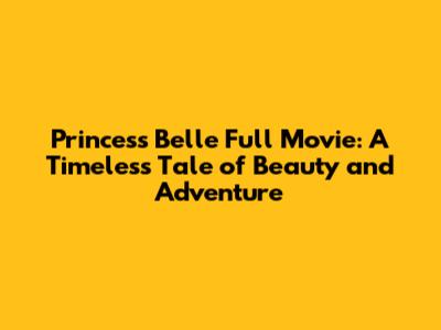Princess Belle Full Movie: A Timeless Tale of Beauty and Adventure