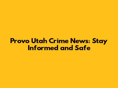 Provo Utah Crime News: Stay Informed and Safe