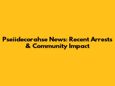 Pseiidecorahse News: Recent Arrests & Community Impact