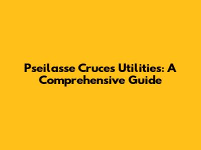 Pseilasse Cruces Utilities: A Comprehensive Guide