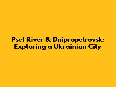 Psel River & Dnipropetrovsk: Exploring a Ukrainian City