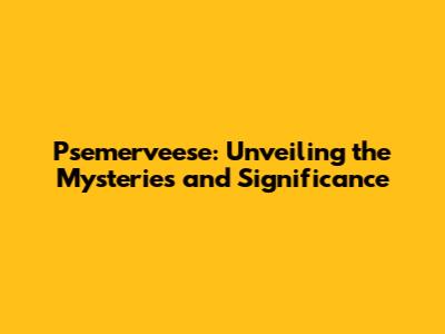 Psemerveese: Unveiling the Mysteries and Significance