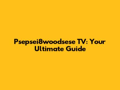 Psepsei8woodsese TV: Your Ultimate Guide