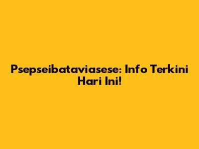 Psepseibataviasese: Info Terkini Hari Ini!
