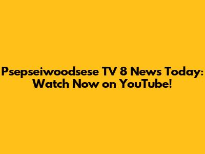 Psepseiwoodsese TV 8 News Today: Watch Now on YouTube!