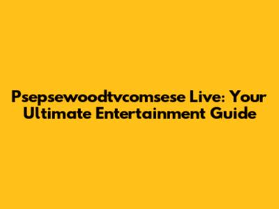 Psepsewoodtvcomsese Live: Your Ultimate Entertainment Guide