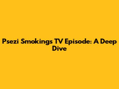 Psezi Smoking's TV Episode: A Deep Dive