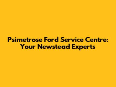 Psimetrose Ford Service Centre: Your Newstead Experts