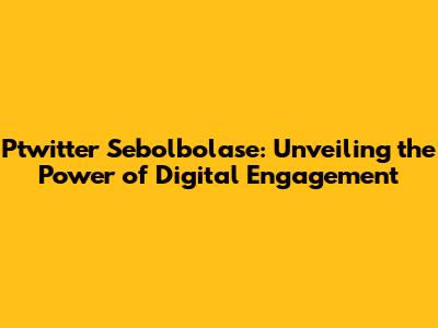 Ptwitter Sebolbolase: Unveiling the Power of Digital Engagement