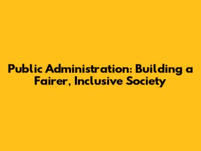 Public Administration: Building a Fairer, Inclusive Society