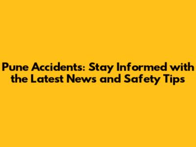 Pune Accidents: Stay Informed with the Latest News and Safety Tips