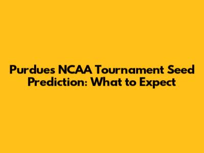 Purdue's NCAA Tournament Seed Prediction: What to Expect