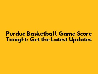 Purdue Basketball Game Score Tonight: Get the Latest Updates