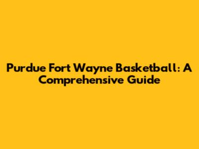 Purdue Fort Wayne Basketball: A Comprehensive Guide