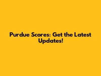 Purdue Scores: Get the Latest Updates!