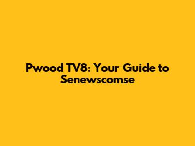 Pwood TV8: Your Guide to Senewscomse