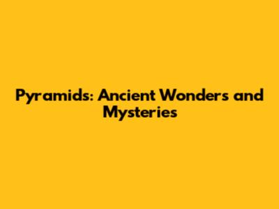 Pyramids: Ancient Wonders and Mysteries