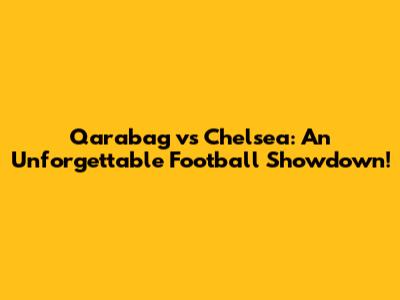 Qarabag vs Chelsea: An Unforgettable Football Showdown!