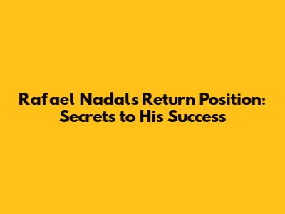 Rafael Nadal's Return Position: Secrets to His Success