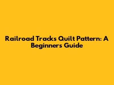Railroad Tracks Quilt Pattern: A Beginner's Guide