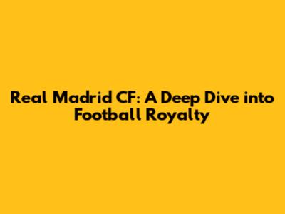 Real Madrid CF: A Deep Dive into Football Royalty
