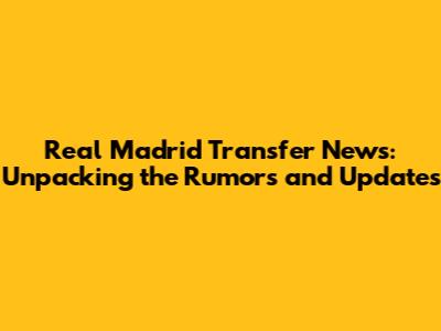 Real Madrid Transfer News: Unpacking the Rumors and Updates
