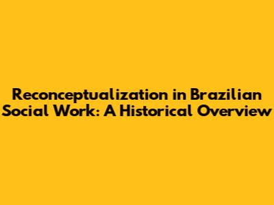 Reconceptualization in Brazilian Social Work: A Historical Overview