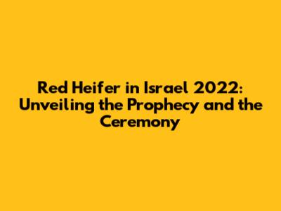Red Heifer in Israel 2022: Unveiling the Prophecy and the Ceremony
