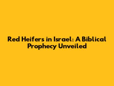 Red Heifers in Israel: A Biblical Prophecy Unveiled