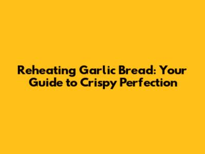 Reheating Garlic Bread: Your Guide to Crispy Perfection