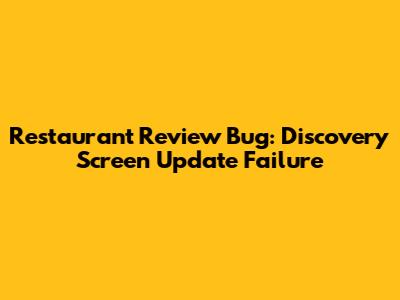 Restaurant Review Bug: Discovery Screen Update Failure