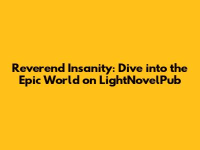 Reverend Insanity: Dive into the Epic World on LightNovelPub