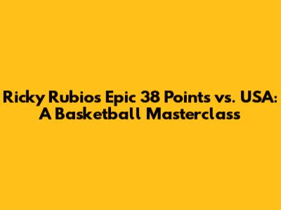 Ricky Rubio's Epic 38 Points vs. USA: A Basketball Masterclass