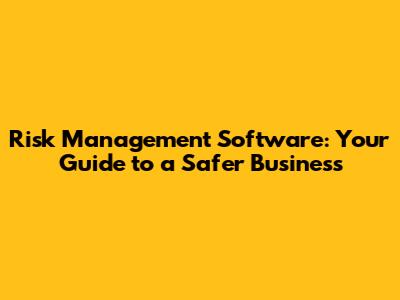 Risk Management Software: Your Guide to a Safer Business