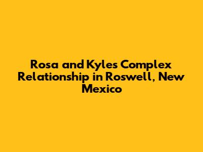 Rosa and Kyle's Complex Relationship in Roswell, New Mexico