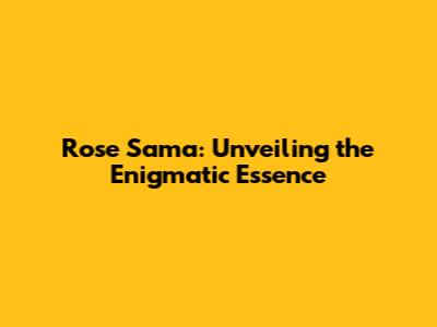 Rose Sama: Unveiling the Enigmatic Essence